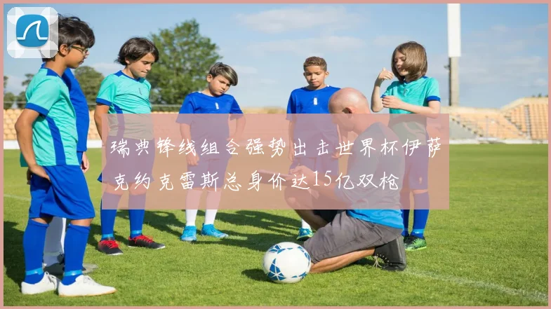 瑞典锋线组合强势出击世界杯伊萨克约克雷斯总身价达15亿双枪