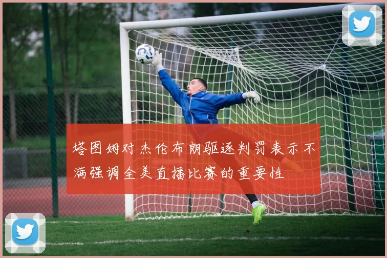 塔图姆对杰伦布朗驱逐判罚表示不满强调全美直播比赛的重要性