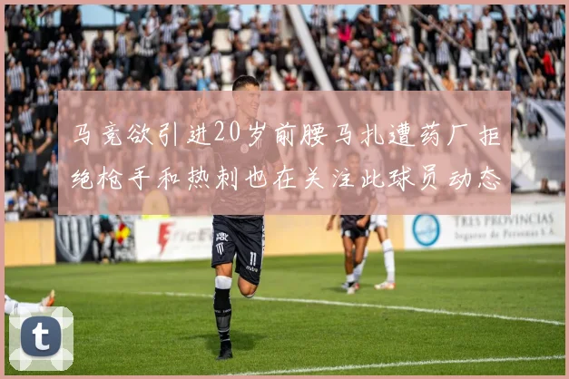 马竞欲引进20岁前腰马扎遭药厂拒绝枪手和热刺也在关注此球员动态