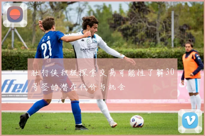 独行侠积极探索交易可能性了解30号签的潜在代价与机会