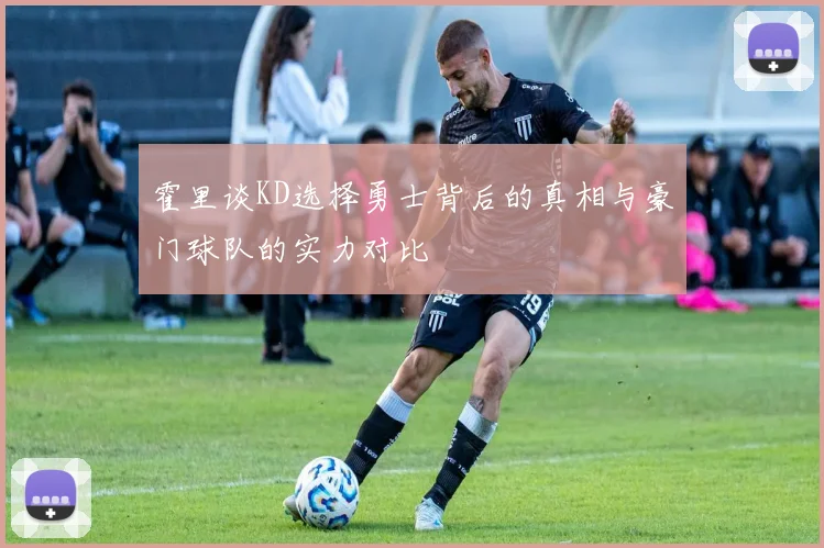 霍里谈KD选择勇士背后的真相与豪门球队的实力对比