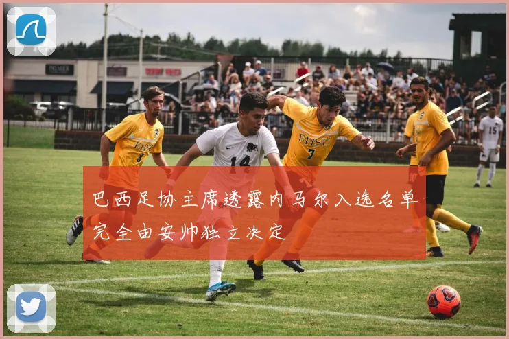 巴西足协主席透露内马尔入选名单完全由安帅独立决定