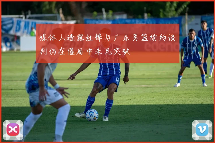媒体人透露杜锋与广东男篮续约谈判仍在僵局中未见突破