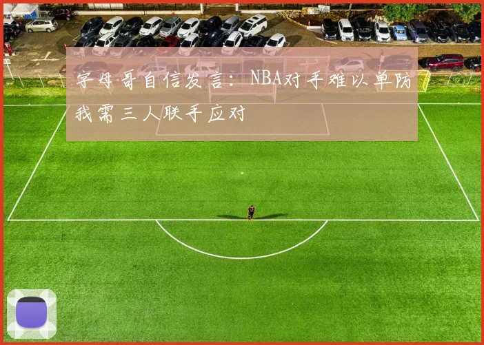字母哥自信发言：NBA对手难以单防我需三人联手应对