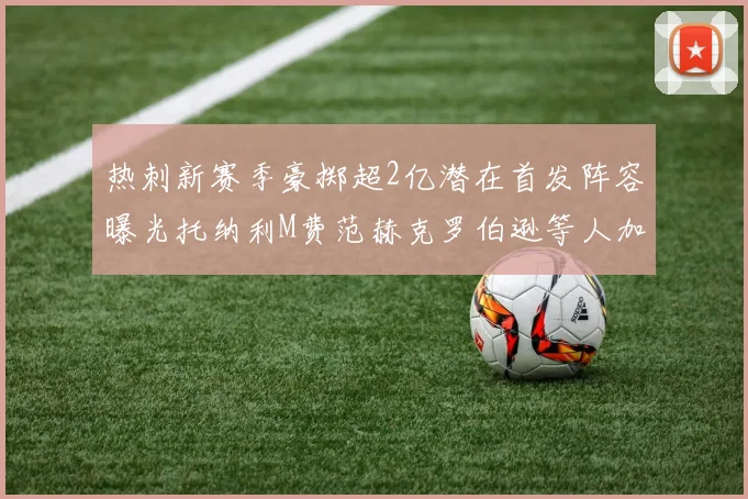 热刺新赛季豪掷超2亿潜在首发阵容曝光托纳利M费范赫克罗伯逊等人加盟