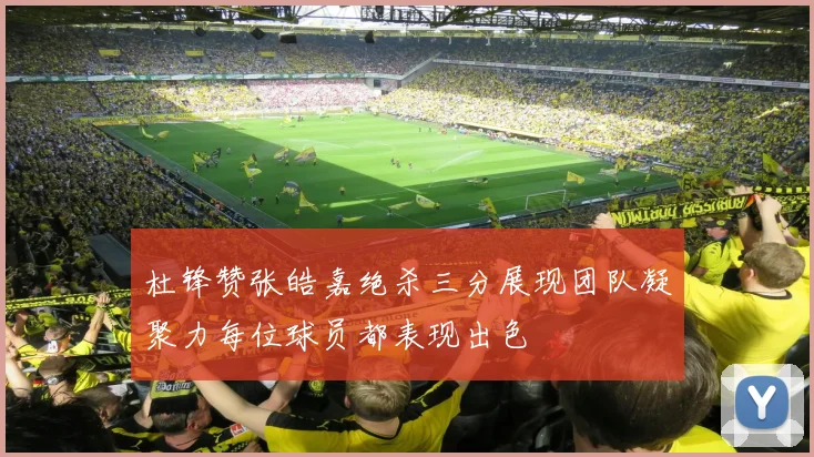 杜锋赞张皓嘉绝杀三分展现团队凝聚力每位球员都表现出色