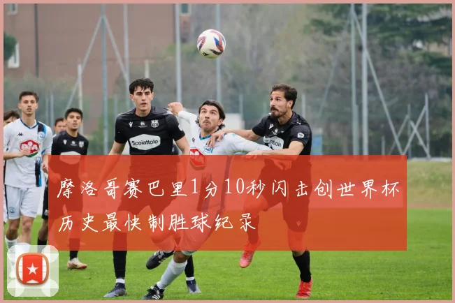 摩洛哥赛巴里1分10秒闪击创世界杯历史最快制胜球纪录