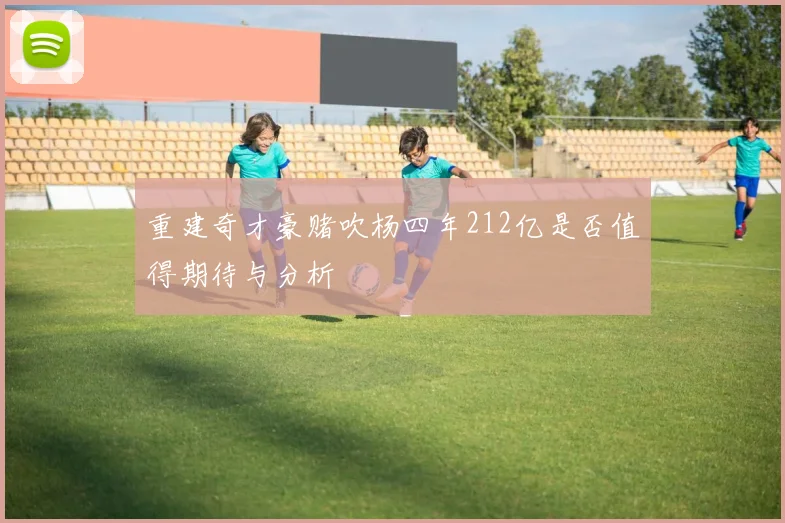 重建奇才豪赌吹杨四年212亿是否值得期待与分析