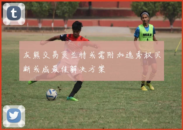 灰熊交易莫兰特或需附加选秀权买断或成最佳解决方案