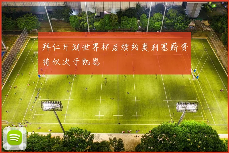 拜仁计划世界杯后续约奥利塞薪资将仅次于凯恩