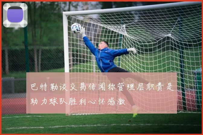 巴特勒谈交易传闻称管理层职责是助力球队胜利心怀感激