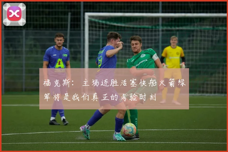 福克斯：主场连胜活塞快船火箭绿军将是我们真正的考验时刻